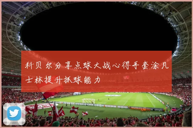 科贝尔分享点球大战心得手套涂凡士林提升抓球能力