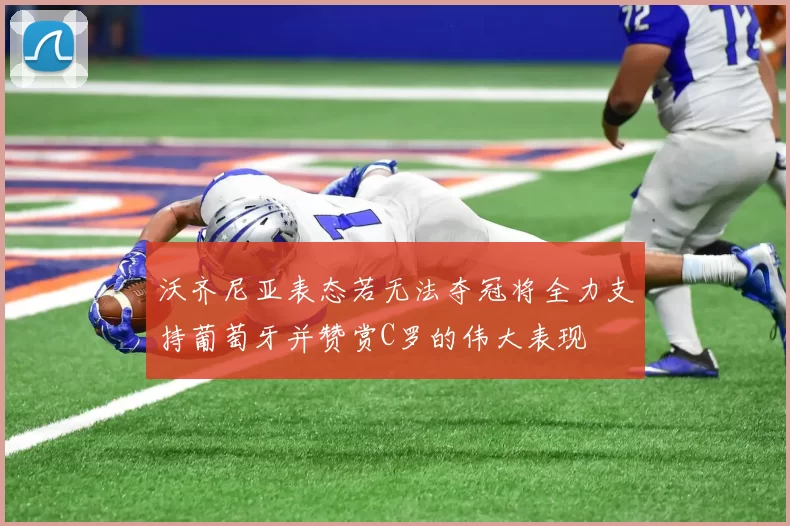 沃齐尼亚表态若无法夺冠将全力支持葡萄牙并赞赏C罗的伟大表现