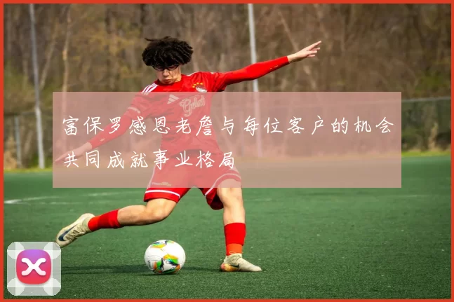 富保罗感恩老詹与每位客户的机会共同成就事业格局
