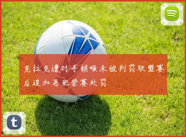 克拉克遭对手锁喉未被判罚联盟赛后追加恶犯禁赛处罚