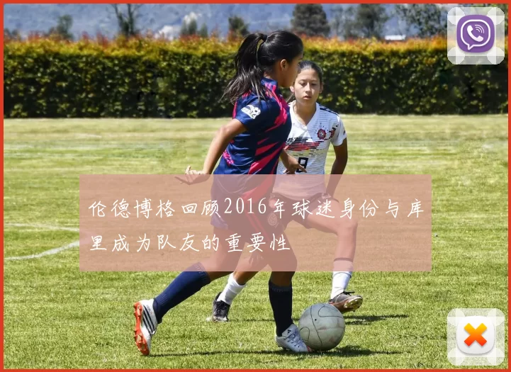 伦德博格回顾2016年球迷身份与库里成为队友的重要性