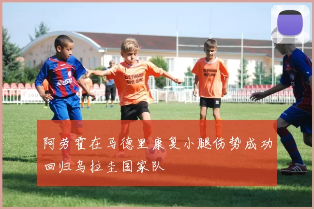 阿劳霍在马德里康复小腿伤势成功回归乌拉圭国家队