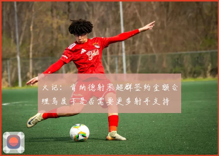 火记：肯纳德射术超群签约金额合理乌度卡是否需要更多射手支持