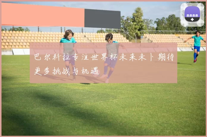 巴尔科拉专注世界杯未来未卜期待更多挑战与机遇
