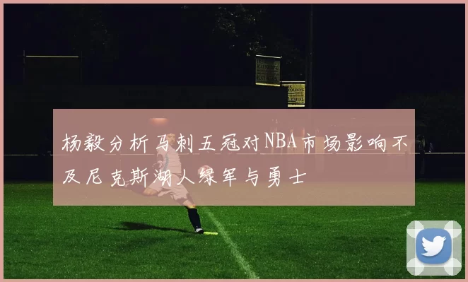 杨毅分析马刺五冠对NBA市场影响不及尼克斯湖人绿军与勇士