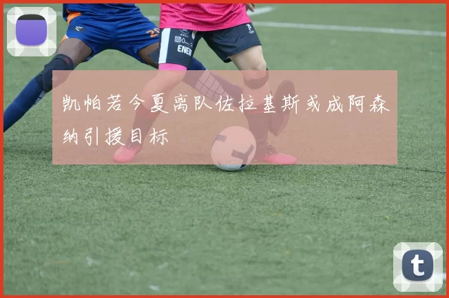 凯帕若今夏离队佐拉基斯或成阿森纳引援目标