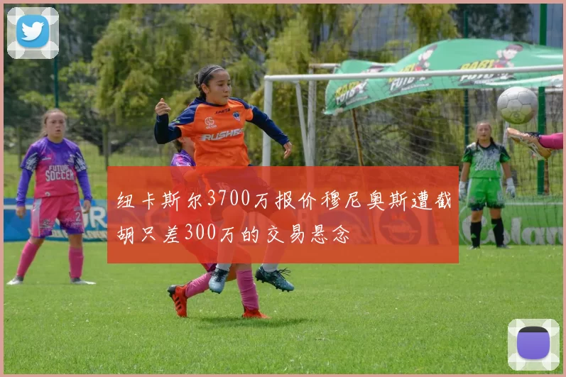 纽卡斯尔3700万报价穆尼奥斯遭截胡只差300万的交易悬念