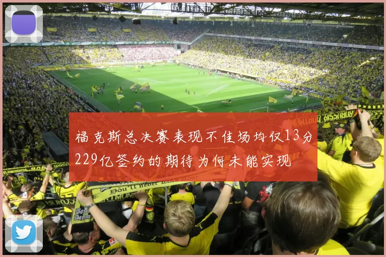 福克斯总决赛表现不佳场均仅13分229亿签约的期待为何未能实现