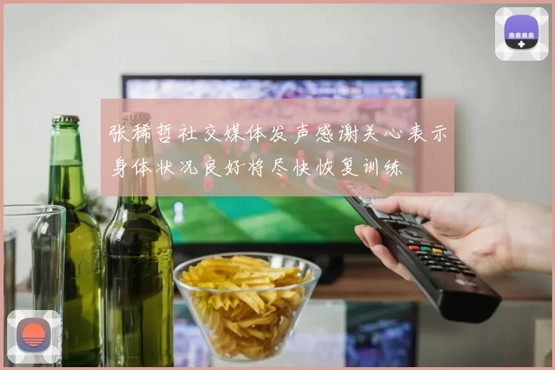 张稀哲社交媒体发声感谢关心表示身体状况良好将尽快恢复训练