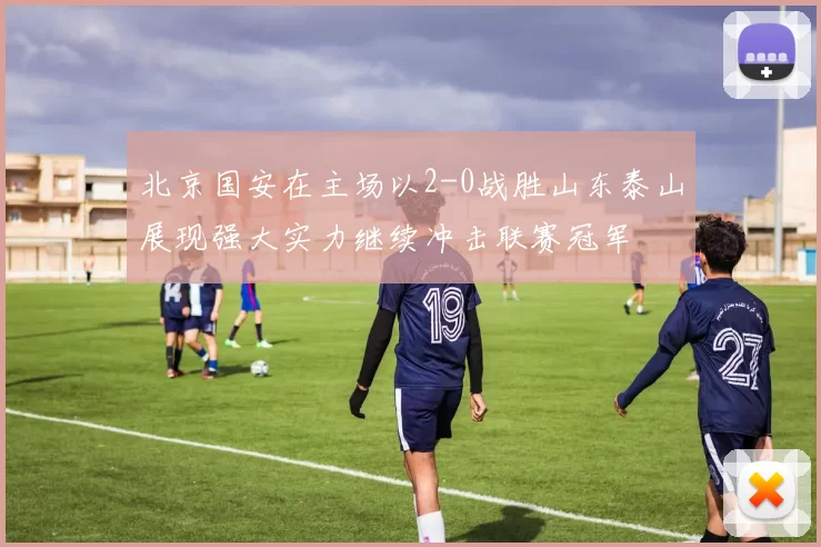 北京国安在主场以2-0战胜山东泰山展现强大实力继续冲击联赛冠军
