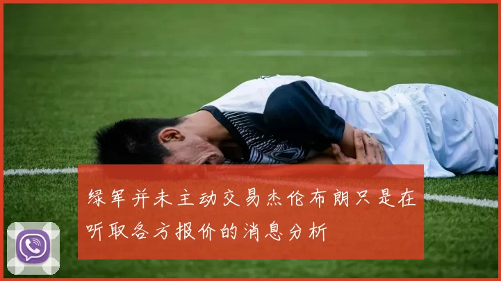 绿军并未主动交易杰伦布朗只是在听取各方报价的消息分析
