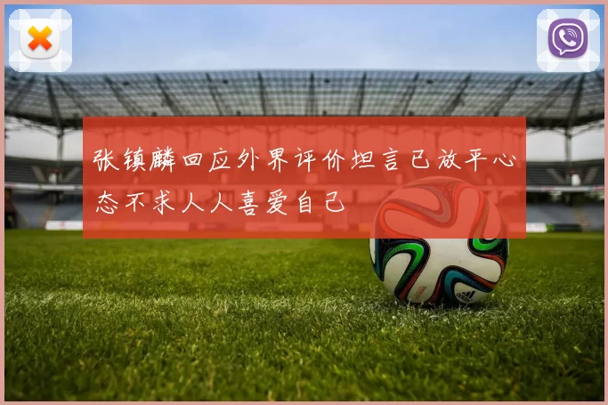 张镇麟回应外界评价坦言已放平心态不求人人喜爱自己