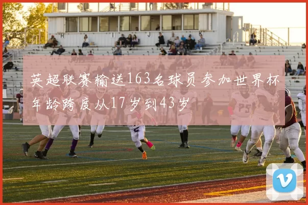 英超联赛输送163名球员参加世界杯年龄跨度从17岁到43岁