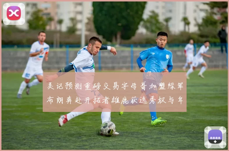 美记预测重磅交易字母哥加盟绿军布朗奔赴开拓者雄鹿获选秀权与年轻球员